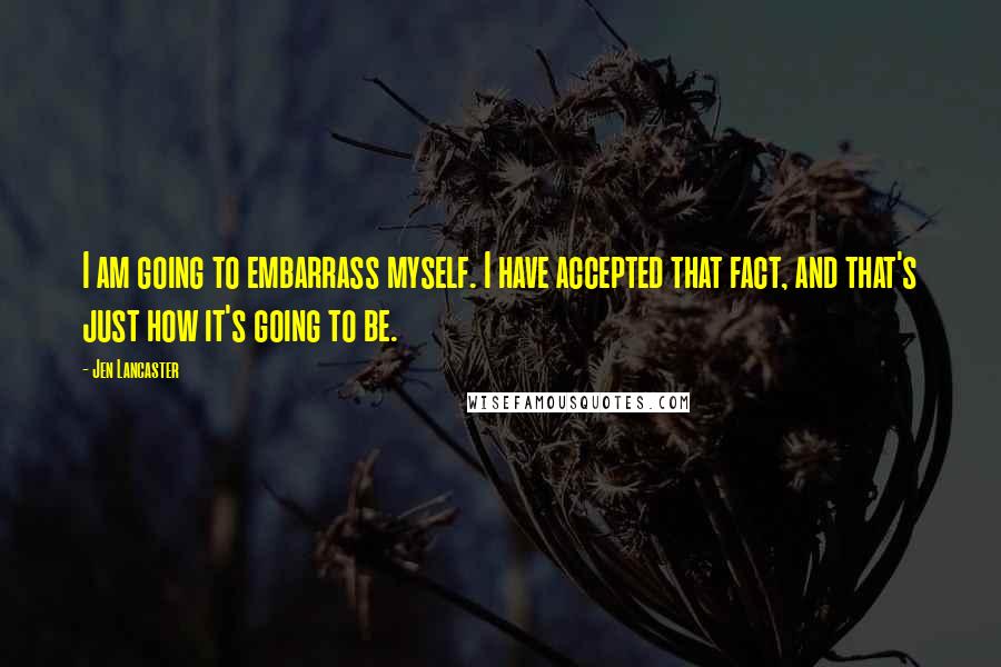 Jen Lancaster Quotes: I am going to embarrass myself. I have accepted that fact, and that's just how it's going to be.