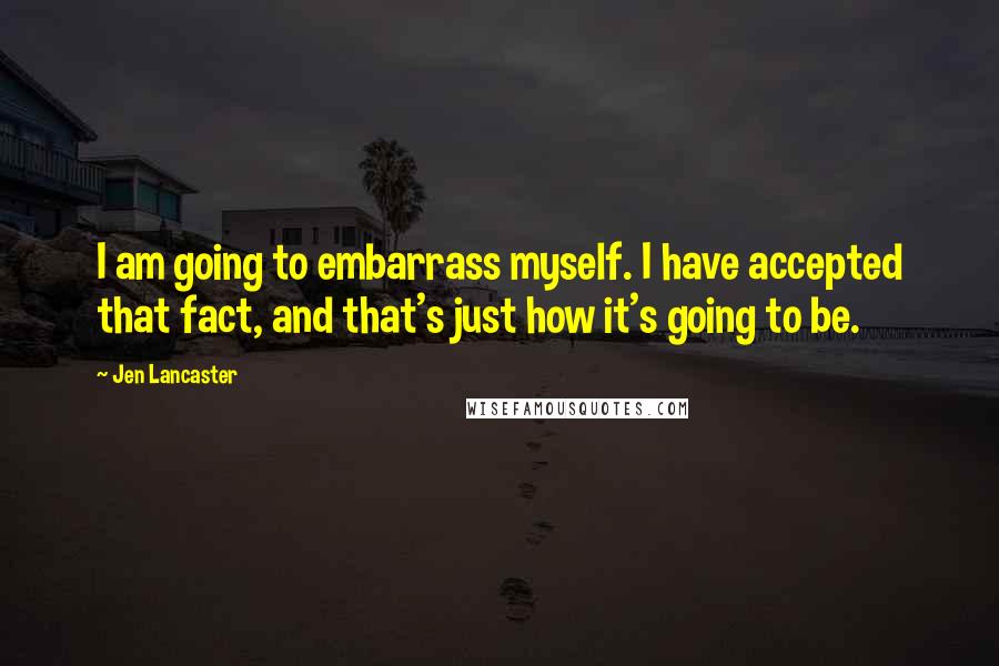 Jen Lancaster Quotes: I am going to embarrass myself. I have accepted that fact, and that's just how it's going to be.