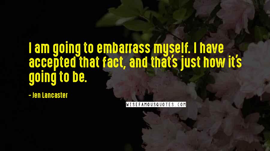 Jen Lancaster Quotes: I am going to embarrass myself. I have accepted that fact, and that's just how it's going to be.