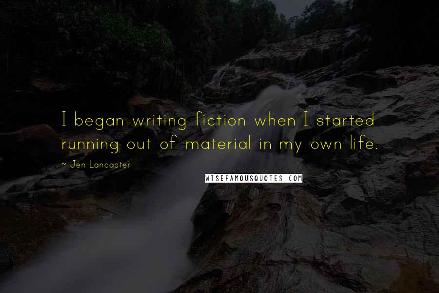 Jen Lancaster Quotes: I began writing fiction when I started running out of material in my own life.