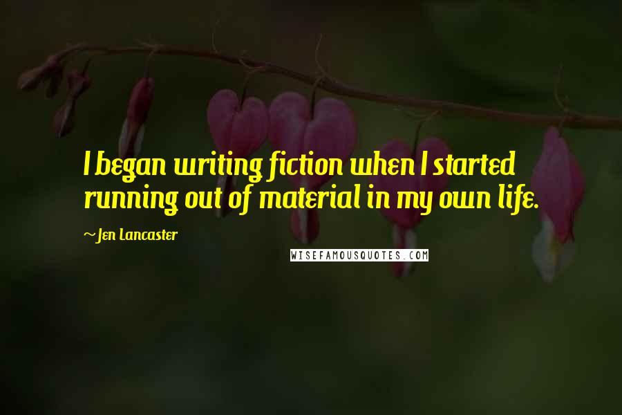 Jen Lancaster Quotes: I began writing fiction when I started running out of material in my own life.