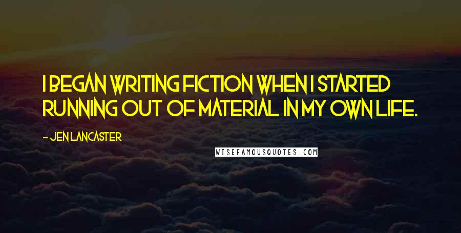 Jen Lancaster Quotes: I began writing fiction when I started running out of material in my own life.