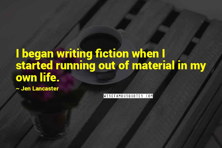 Jen Lancaster Quotes: I began writing fiction when I started running out of material in my own life.