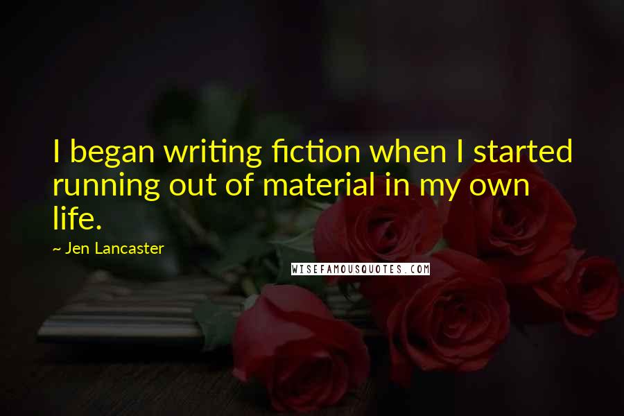 Jen Lancaster Quotes: I began writing fiction when I started running out of material in my own life.