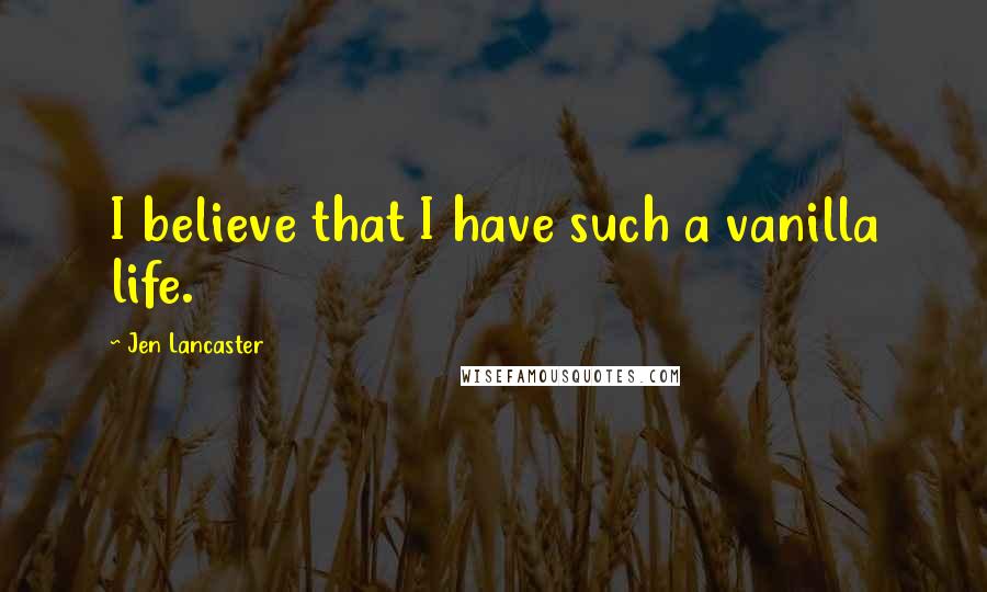 Jen Lancaster Quotes: I believe that I have such a vanilla life.