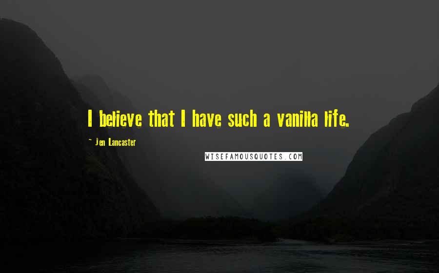 Jen Lancaster Quotes: I believe that I have such a vanilla life.