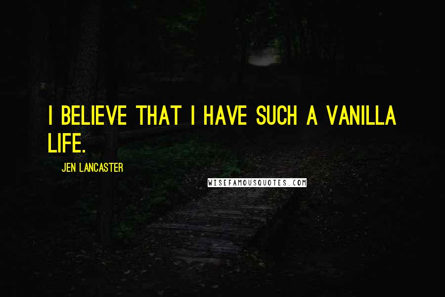 Jen Lancaster Quotes: I believe that I have such a vanilla life.