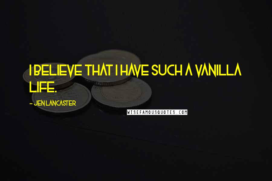 Jen Lancaster Quotes: I believe that I have such a vanilla life.