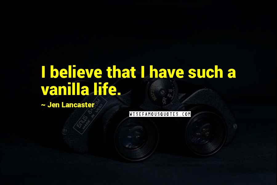 Jen Lancaster Quotes: I believe that I have such a vanilla life.