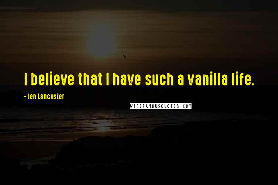 Jen Lancaster Quotes: I believe that I have such a vanilla life.