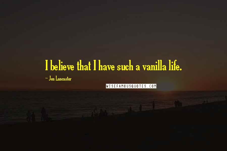 Jen Lancaster Quotes: I believe that I have such a vanilla life.