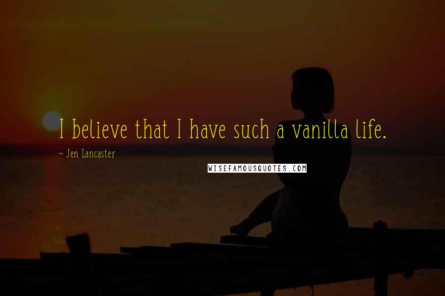 Jen Lancaster Quotes: I believe that I have such a vanilla life.