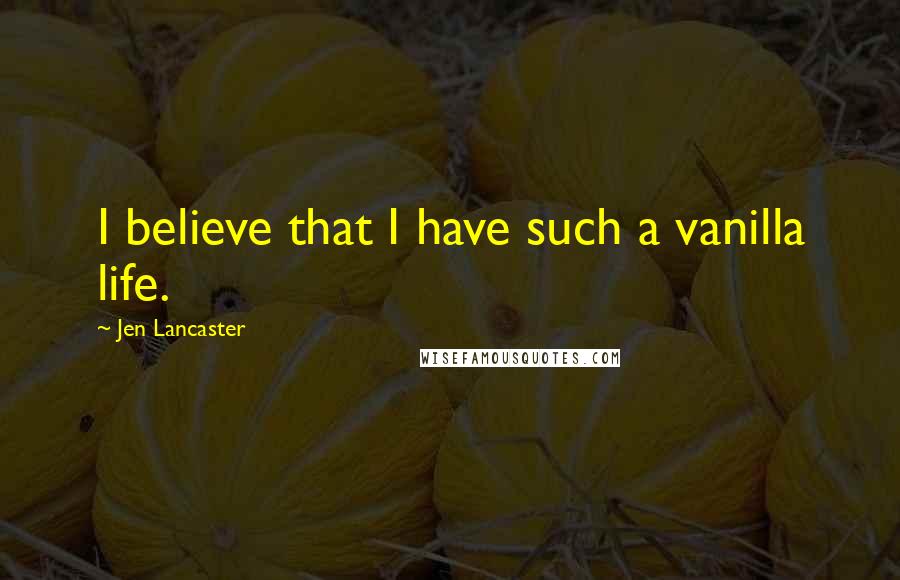 Jen Lancaster Quotes: I believe that I have such a vanilla life.