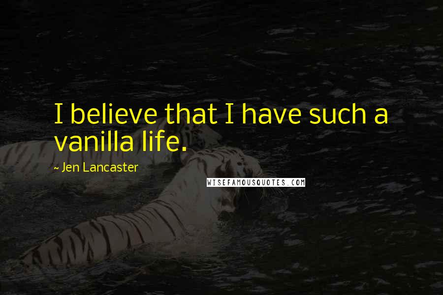 Jen Lancaster Quotes: I believe that I have such a vanilla life.