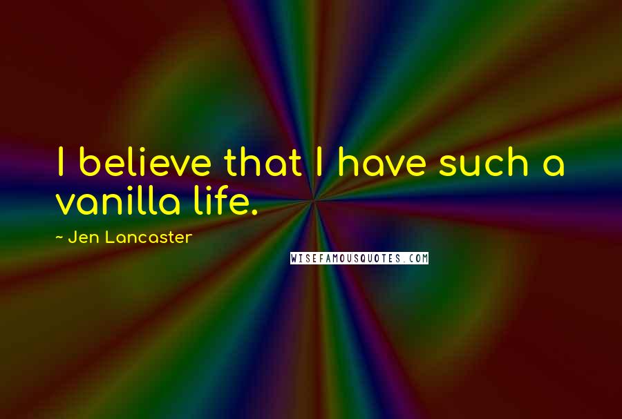 Jen Lancaster Quotes: I believe that I have such a vanilla life.