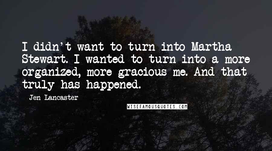 Jen Lancaster Quotes: I didn't want to turn into Martha Stewart. I wanted to turn into a more organized, more gracious me. And that truly has happened.