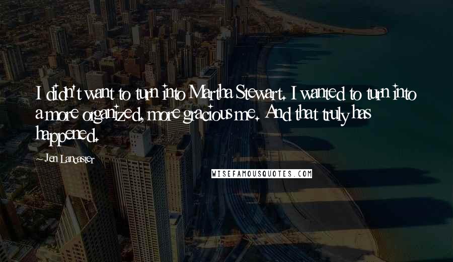 Jen Lancaster Quotes: I didn't want to turn into Martha Stewart. I wanted to turn into a more organized, more gracious me. And that truly has happened.