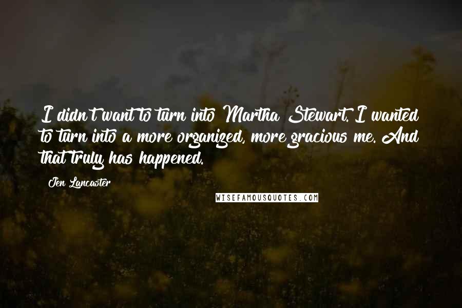 Jen Lancaster Quotes: I didn't want to turn into Martha Stewart. I wanted to turn into a more organized, more gracious me. And that truly has happened.