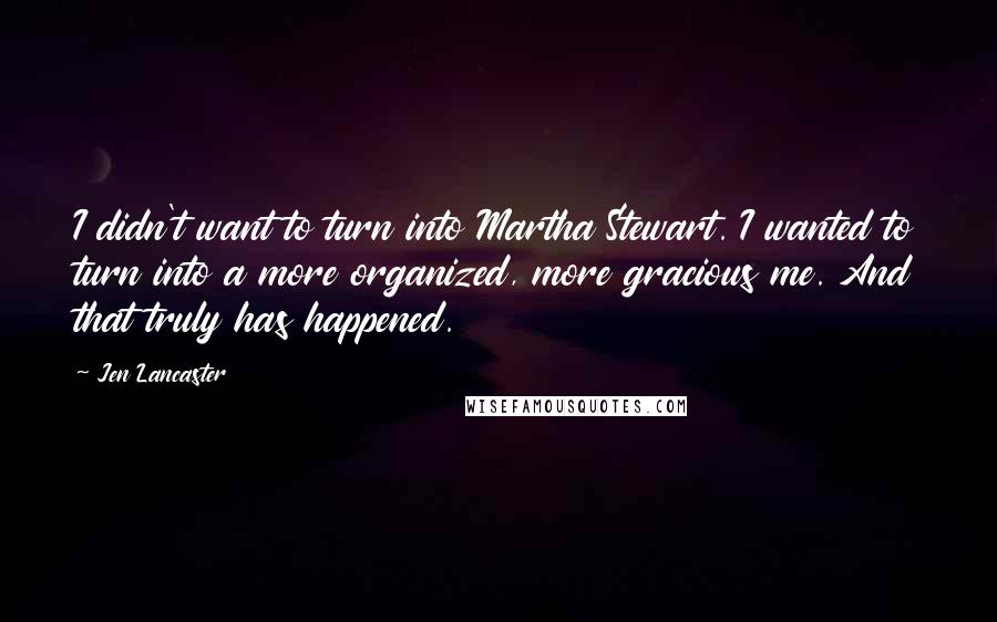 Jen Lancaster Quotes: I didn't want to turn into Martha Stewart. I wanted to turn into a more organized, more gracious me. And that truly has happened.