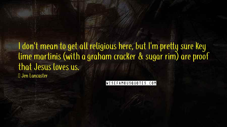 Jen Lancaster Quotes: I don't mean to get all religious here, but I'm pretty sure key lime martinis (with a graham cracker & sugar rim) are proof that Jesus loves us.
