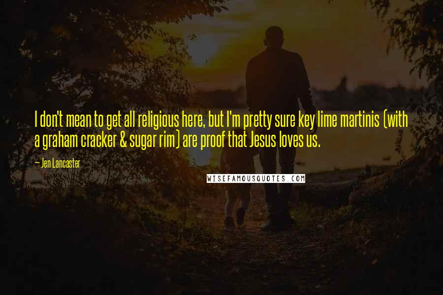 Jen Lancaster Quotes: I don't mean to get all religious here, but I'm pretty sure key lime martinis (with a graham cracker & sugar rim) are proof that Jesus loves us.
