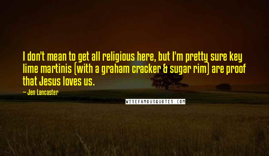 Jen Lancaster Quotes: I don't mean to get all religious here, but I'm pretty sure key lime martinis (with a graham cracker & sugar rim) are proof that Jesus loves us.