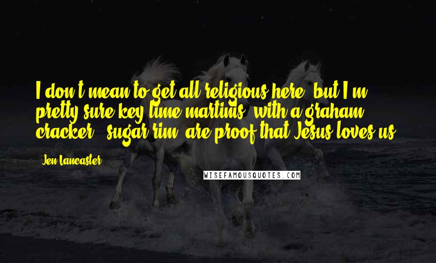 Jen Lancaster Quotes: I don't mean to get all religious here, but I'm pretty sure key lime martinis (with a graham cracker & sugar rim) are proof that Jesus loves us.