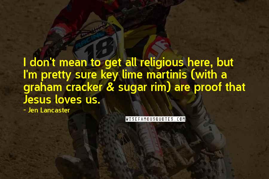 Jen Lancaster Quotes: I don't mean to get all religious here, but I'm pretty sure key lime martinis (with a graham cracker & sugar rim) are proof that Jesus loves us.
