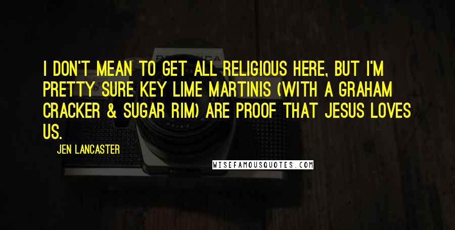 Jen Lancaster Quotes: I don't mean to get all religious here, but I'm pretty sure key lime martinis (with a graham cracker & sugar rim) are proof that Jesus loves us.