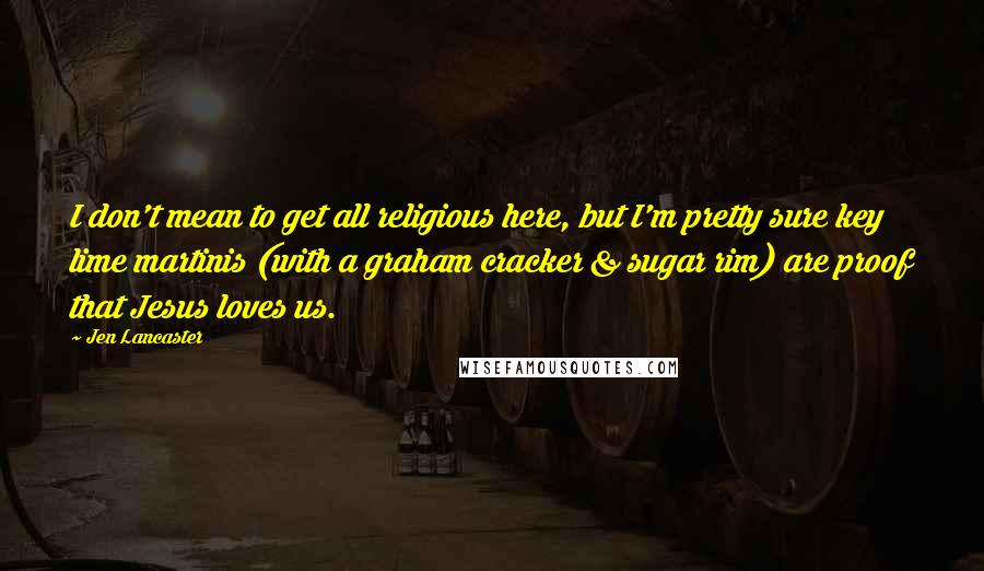 Jen Lancaster Quotes: I don't mean to get all religious here, but I'm pretty sure key lime martinis (with a graham cracker & sugar rim) are proof that Jesus loves us.