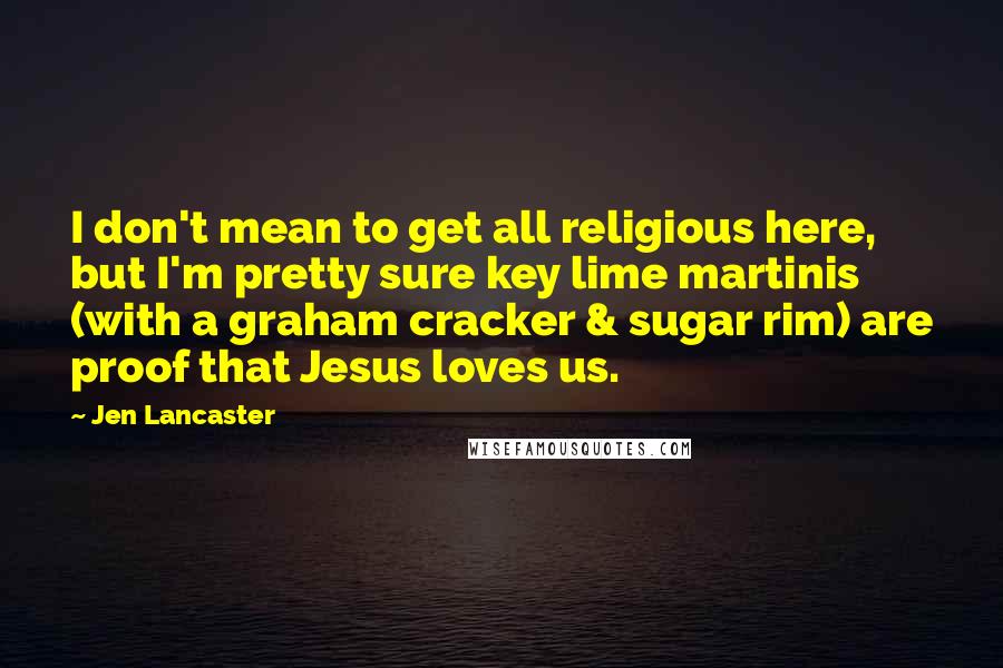Jen Lancaster Quotes: I don't mean to get all religious here, but I'm pretty sure key lime martinis (with a graham cracker & sugar rim) are proof that Jesus loves us.