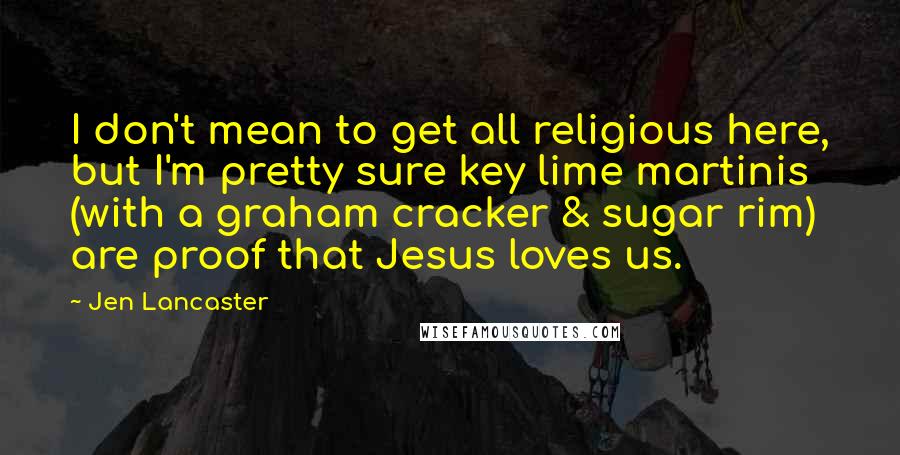 Jen Lancaster Quotes: I don't mean to get all religious here, but I'm pretty sure key lime martinis (with a graham cracker & sugar rim) are proof that Jesus loves us.