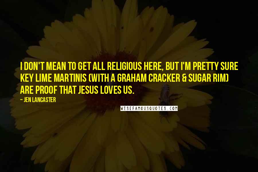 Jen Lancaster Quotes: I don't mean to get all religious here, but I'm pretty sure key lime martinis (with a graham cracker & sugar rim) are proof that Jesus loves us.