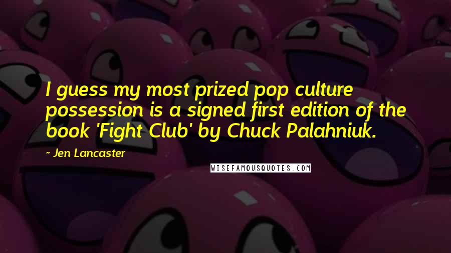 Jen Lancaster Quotes: I guess my most prized pop culture possession is a signed first edition of the book 'Fight Club' by Chuck Palahniuk.