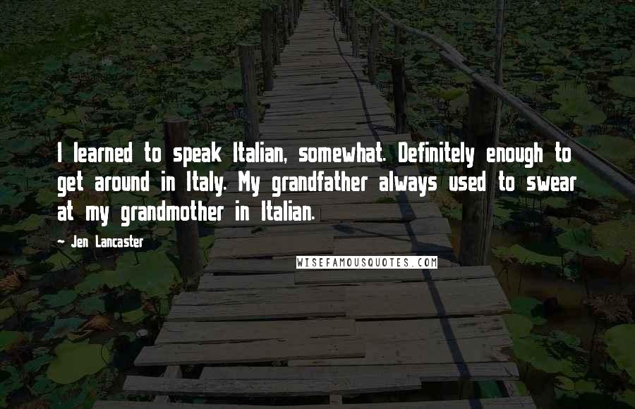 Jen Lancaster Quotes: I learned to speak Italian, somewhat. Definitely enough to get around in Italy. My grandfather always used to swear at my grandmother in Italian.