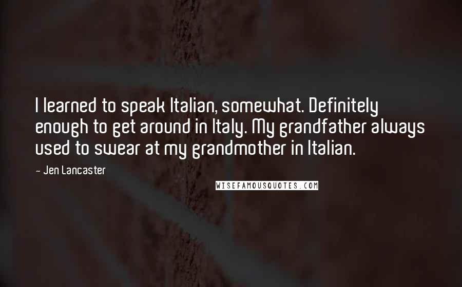 Jen Lancaster Quotes: I learned to speak Italian, somewhat. Definitely enough to get around in Italy. My grandfather always used to swear at my grandmother in Italian.