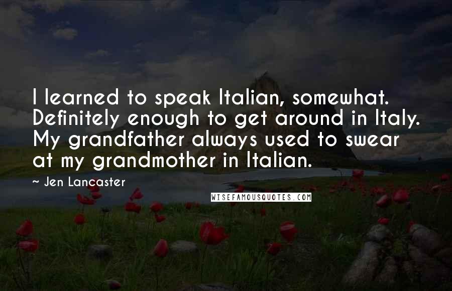 Jen Lancaster Quotes: I learned to speak Italian, somewhat. Definitely enough to get around in Italy. My grandfather always used to swear at my grandmother in Italian.