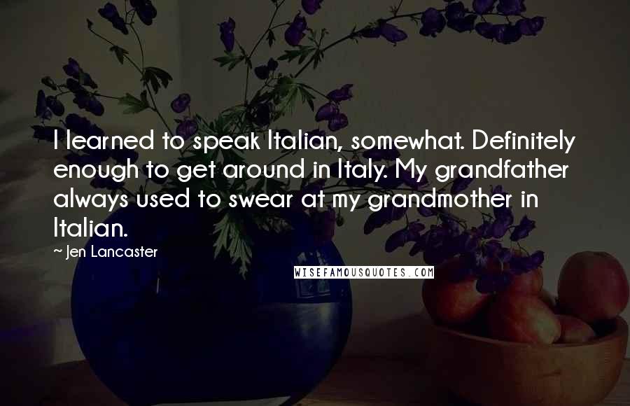 Jen Lancaster Quotes: I learned to speak Italian, somewhat. Definitely enough to get around in Italy. My grandfather always used to swear at my grandmother in Italian.