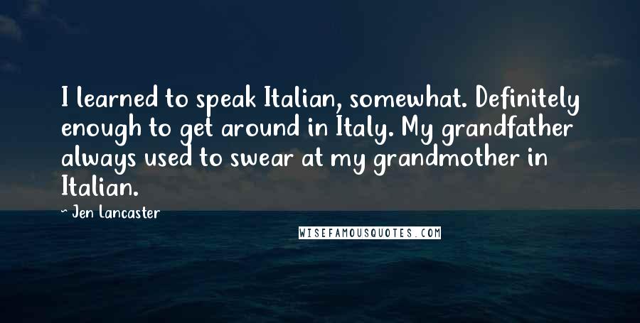 Jen Lancaster Quotes: I learned to speak Italian, somewhat. Definitely enough to get around in Italy. My grandfather always used to swear at my grandmother in Italian.