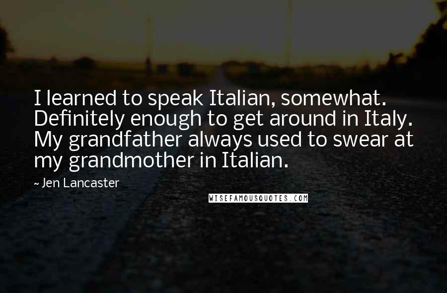 Jen Lancaster Quotes: I learned to speak Italian, somewhat. Definitely enough to get around in Italy. My grandfather always used to swear at my grandmother in Italian.