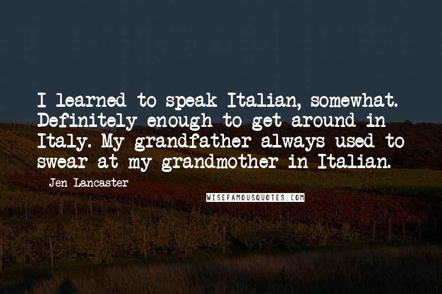 Jen Lancaster Quotes: I learned to speak Italian, somewhat. Definitely enough to get around in Italy. My grandfather always used to swear at my grandmother in Italian.