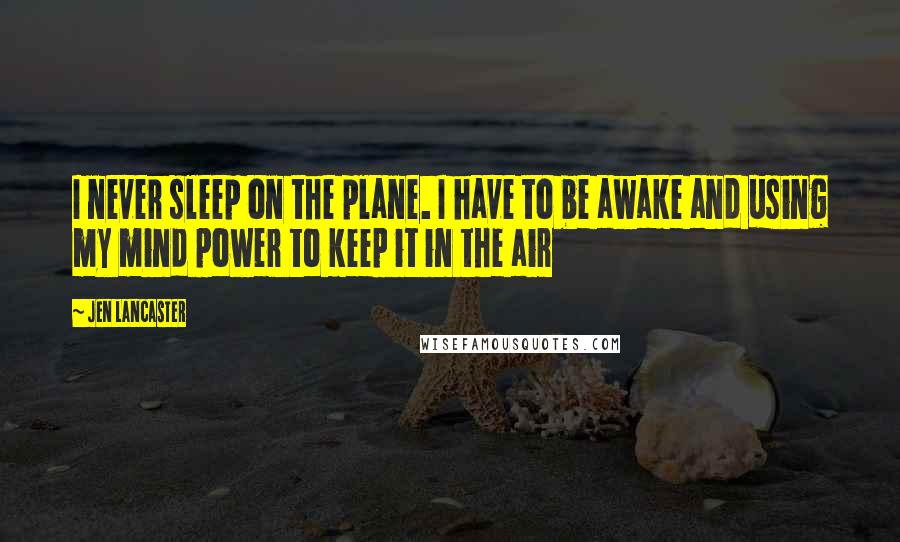 Jen Lancaster Quotes: I never sleep on the plane. I have to be awake and using my mind power to keep it in the air