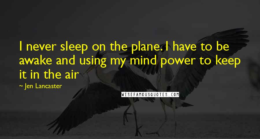 Jen Lancaster Quotes: I never sleep on the plane. I have to be awake and using my mind power to keep it in the air