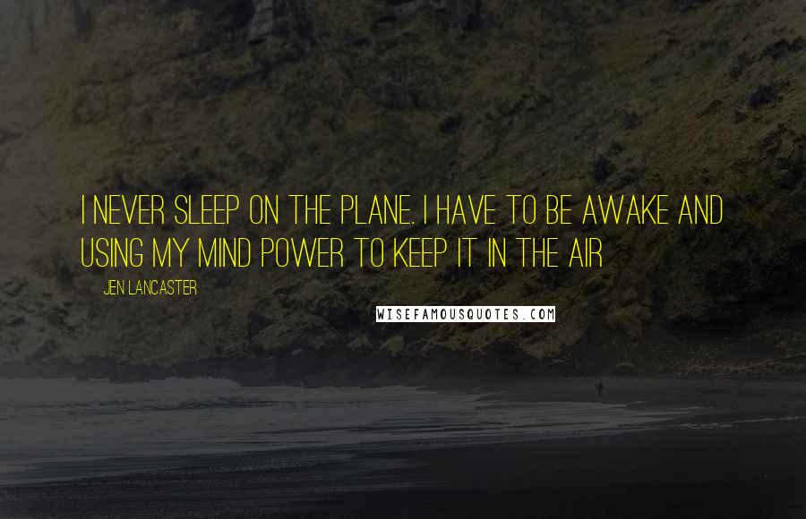 Jen Lancaster Quotes: I never sleep on the plane. I have to be awake and using my mind power to keep it in the air