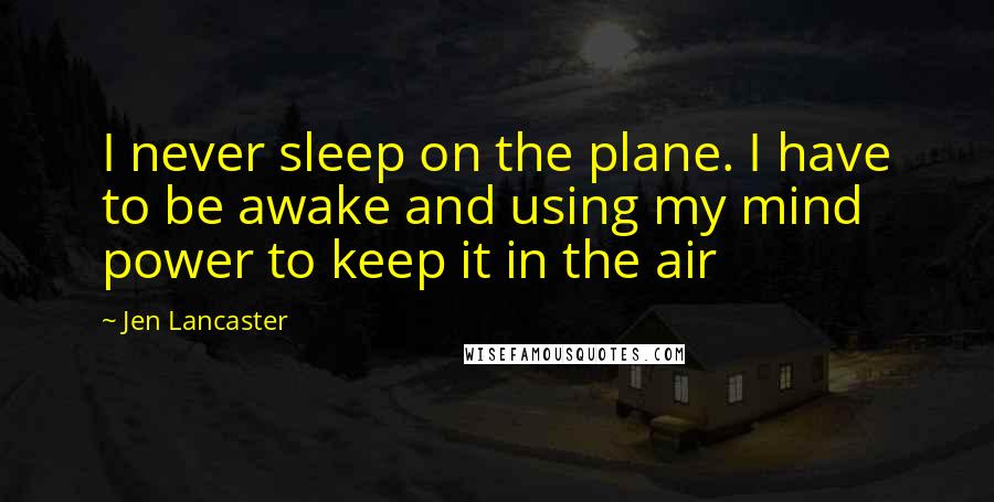 Jen Lancaster Quotes: I never sleep on the plane. I have to be awake and using my mind power to keep it in the air