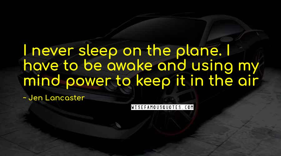 Jen Lancaster Quotes: I never sleep on the plane. I have to be awake and using my mind power to keep it in the air