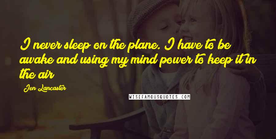 Jen Lancaster Quotes: I never sleep on the plane. I have to be awake and using my mind power to keep it in the air