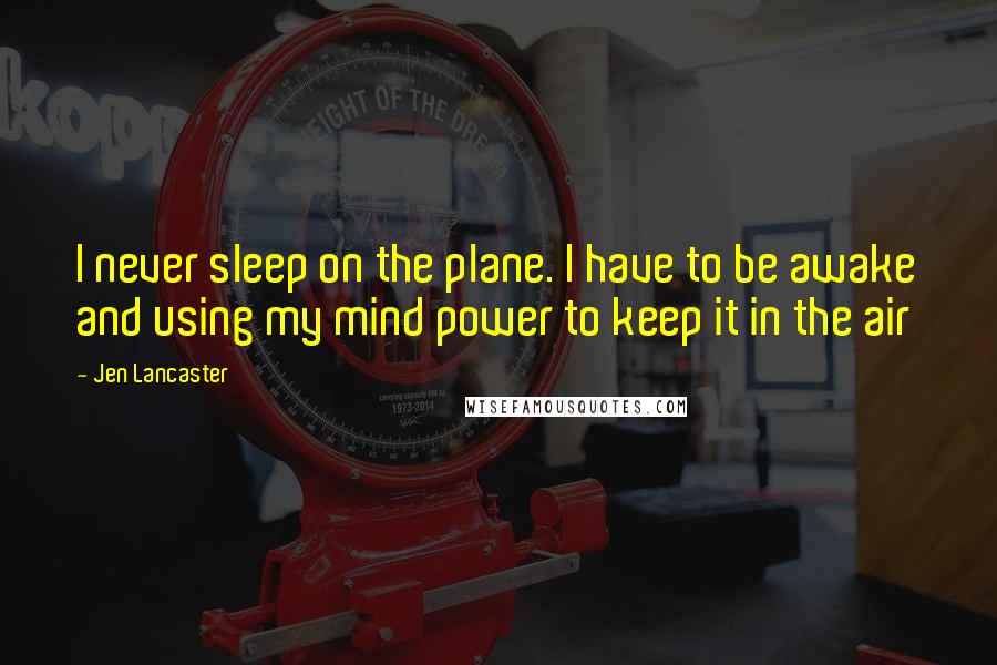 Jen Lancaster Quotes: I never sleep on the plane. I have to be awake and using my mind power to keep it in the air