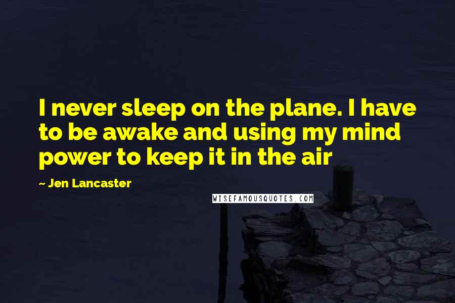 Jen Lancaster Quotes: I never sleep on the plane. I have to be awake and using my mind power to keep it in the air