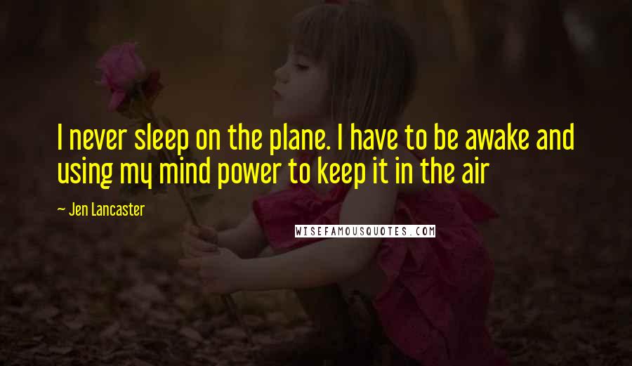 Jen Lancaster Quotes: I never sleep on the plane. I have to be awake and using my mind power to keep it in the air